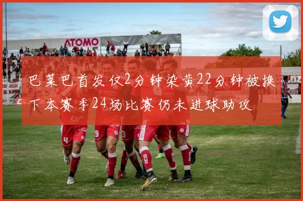 巴莱巴首发仅2分钟染黄22分钟被换下本赛季24场比赛仍未进球助攻