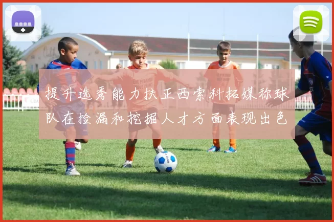 提升选秀能力扶正西索科拓媒称球队在捡漏和挖掘人才方面表现出色