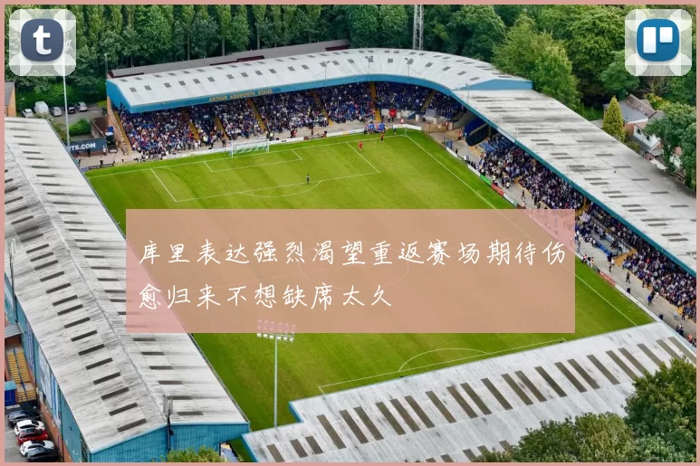 库里表达强烈渴望重返赛场期待伤愈归来不想缺席太久