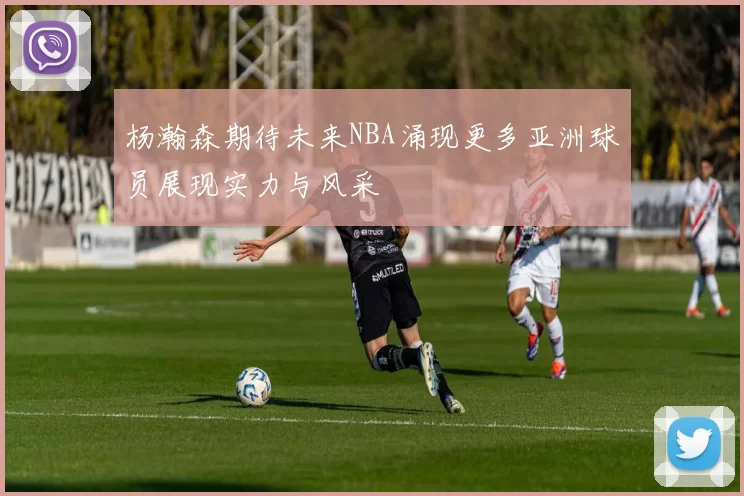 杨瀚森期待未来NBA涌现更多亚洲球员展现实力与风采