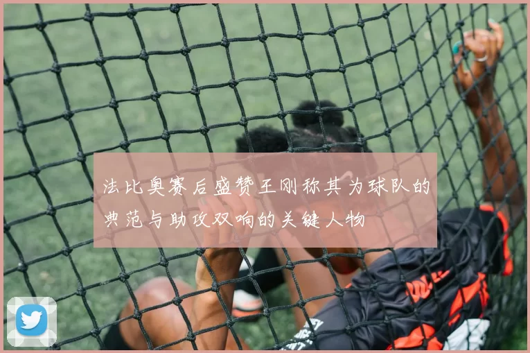 法比奥赛后盛赞王刚称其为球队的典范与助攻双响的关键人物