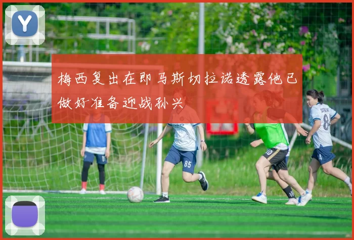 梅西复出在即马斯切拉诺透露他已做好准备迎战孙兴慜
