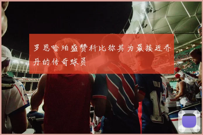罗恩哈珀盛赞科比称其为最接近乔丹的传奇球员