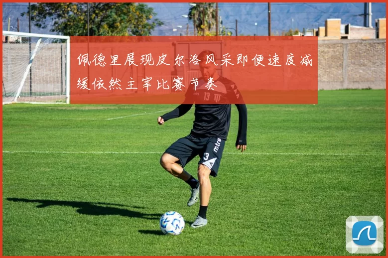 佩德里展现皮尔洛风采即便速度减缓依然主宰比赛节奏