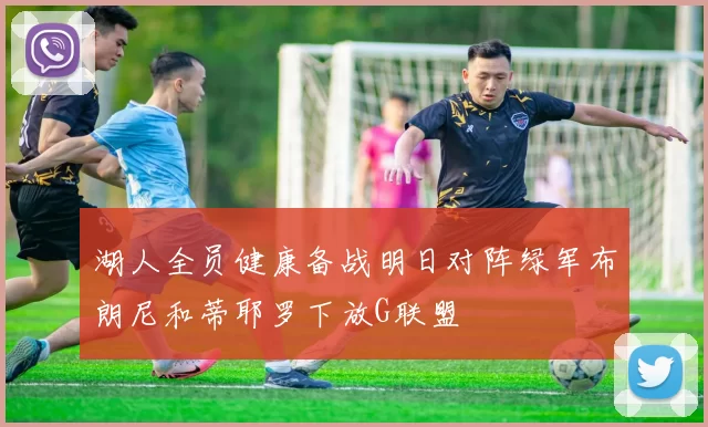 湖人全员健康备战明日对阵绿军布朗尼和蒂耶罗下放G联盟