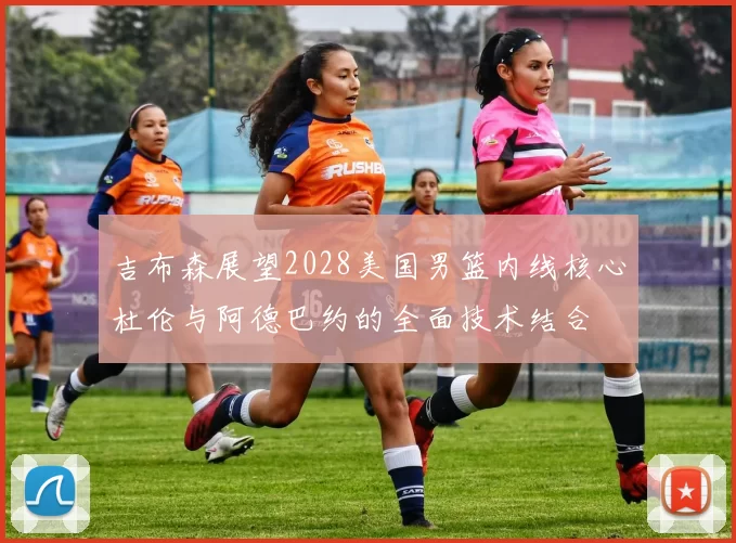 吉布森展望2028美国男篮内线核心杜伦与阿德巴约的全面技术结合