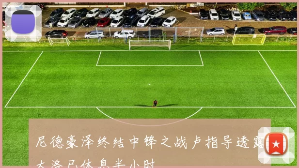尼德豪泽终结中锋之战卢指导透露大洛已休息半小时