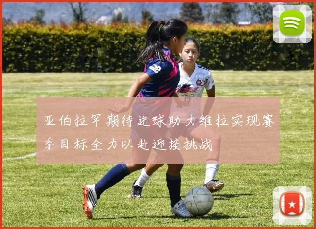 亚伯拉罕期待进球助力维拉实现赛季目标全力以赴迎接挑战