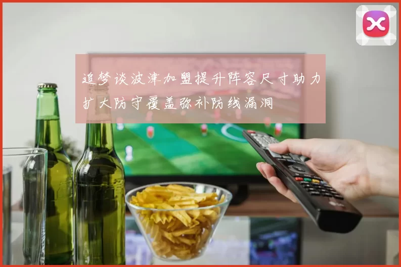 追梦谈波津加盟提升阵容尺寸助力扩大防守覆盖弥补防线漏洞