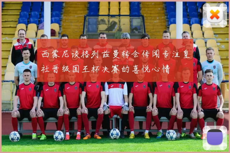 西蒙尼谈格列兹曼转会传闻专注皇社晋级国王杯决赛的喜悦心情