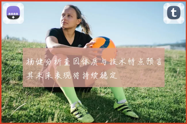 杨健分析奎因体质与技术特点预言其未来表现将持续稳定