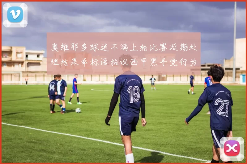 奥维耶多球迷不满上轮比赛延期处理结果举标语抗议西甲黑手党行为