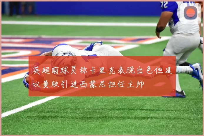 英超前球员称卡里克表现出色但建议曼联引进西蒙尼担任主帅