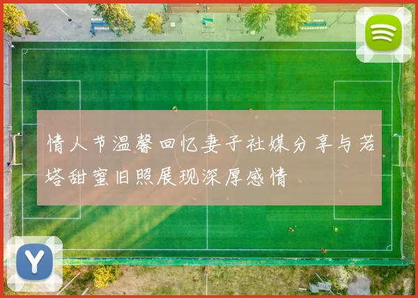 情人节温馨回忆妻子社媒分享与若塔甜蜜旧照展现深厚感情